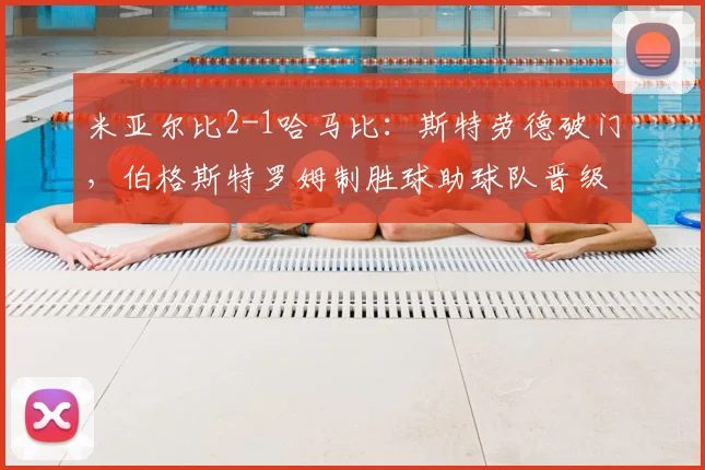 米亚尔比2-1哈马比：斯特劳德破门，伯格斯特罗姆制胜球助球队晋级瑞典杯下一轮