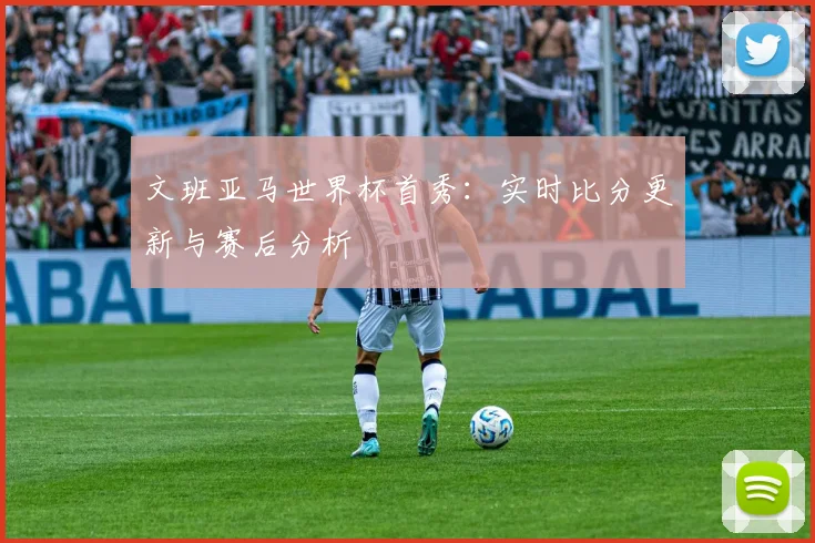 文班亚马世界杯首秀:实时比分更新与赛后分析