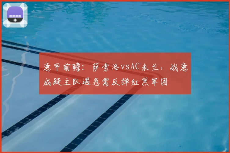 意甲前瞻:萨索洛vsAC米兰,战意成疑主队遇急需反弹红黑军团