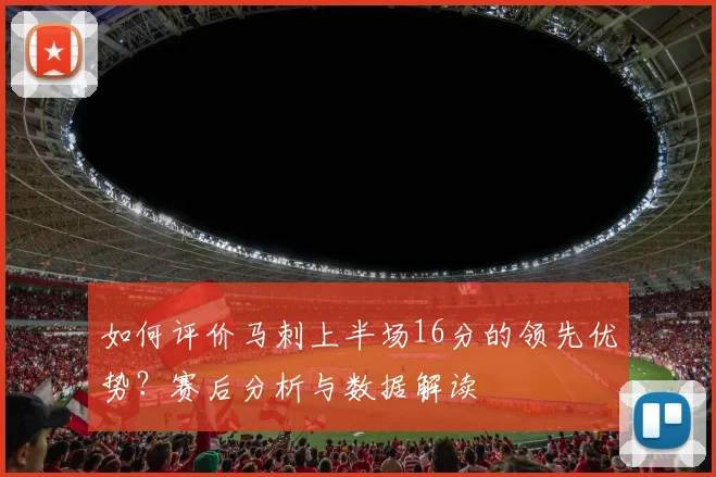 如何评价马刺上半场16分的领先优势?赛后分析与数据解读