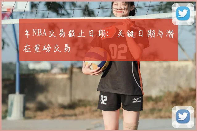 年NBA交易截止日期：关键日期与潜在重磅交易