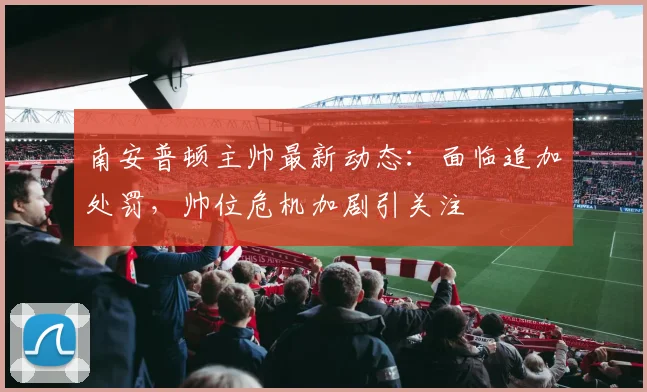 南安普顿主帅最新动态:面临追加处罚,帅位危机加剧引关注