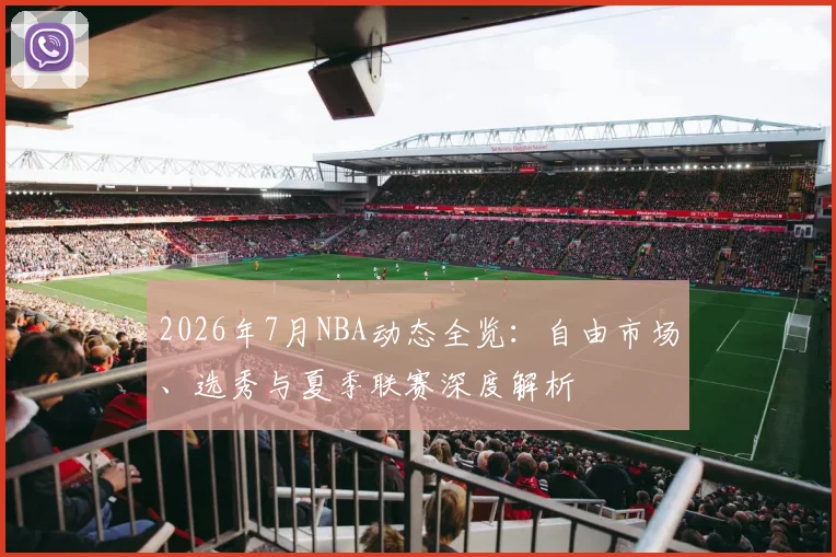 2026年7月NBA动态全览：自由市场、选秀与夏季联赛深度解析
