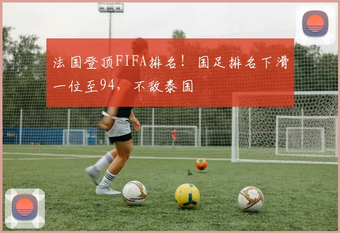 法国登顶FIFA排名！国足排名下滑一位至94，不敌泰国