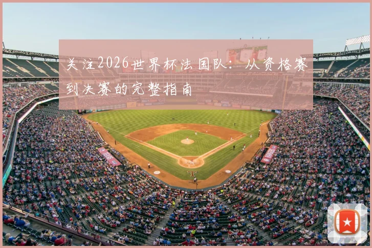 关注2026世界杯法国队:从资格赛到决赛的完整指南
