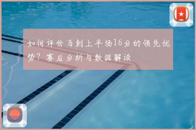 如何评价马刺上半场16分的领先优势?赛后分析与数据解读