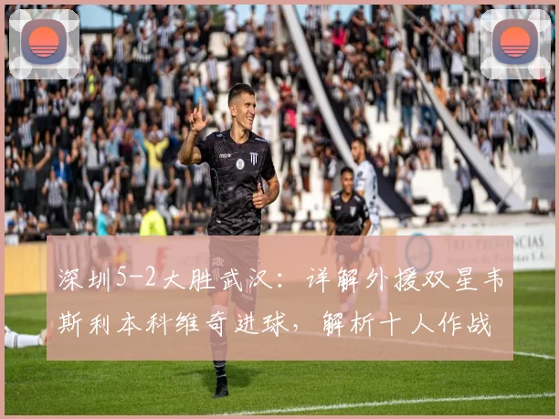 深圳5-2大胜武汉：详解外援双星韦斯利本科维奇进球，解析十人作战败因