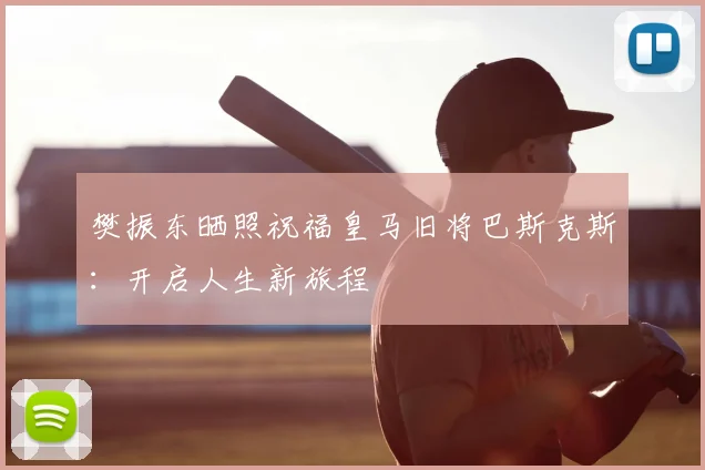 樊振东晒照祝福皇马旧将巴斯克斯：开启人生新旅程
