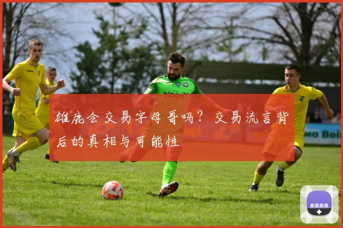 雄鹿会交易字母哥吗？交易流言背后的真相与可能性