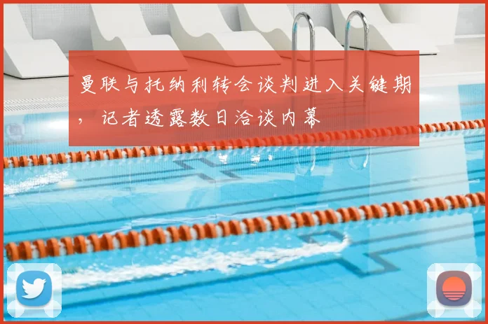 曼联与托纳利转会谈判进入关键期,记者透露数日洽谈内幕