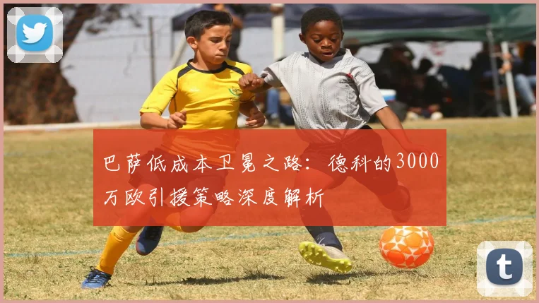 巴萨低成本卫冕之路:德科的3000万欧引援策略深度解析