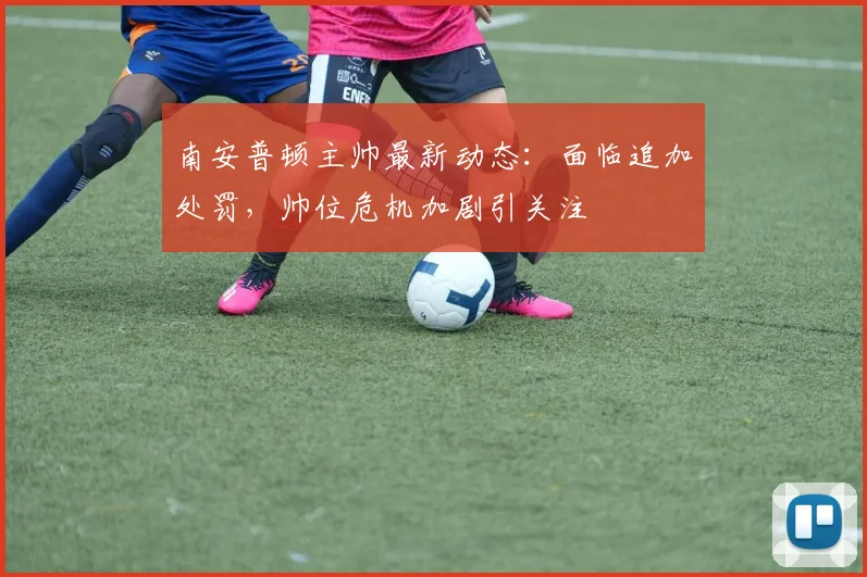 南安普顿主帅最新动态：面临追加处罚，帅位危机加剧引关注