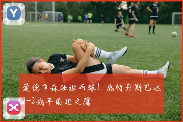 爱德华森独造两球！鹿特丹斯巴达2-2战平前进之鹰