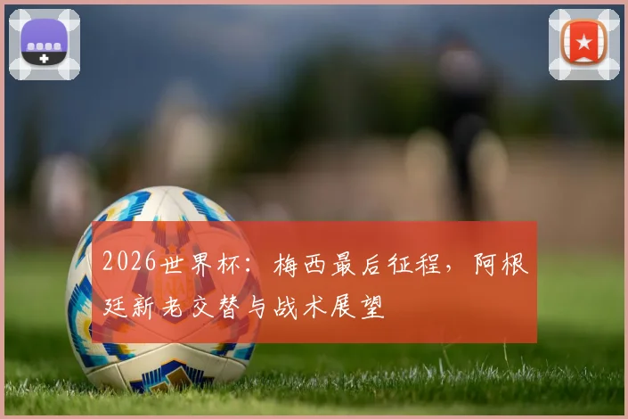 2026世界杯:梅西最后征程,阿根廷新老交替与战术展望