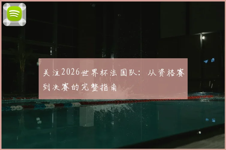 关注2026世界杯法国队：从资格赛到决赛的完整指南
