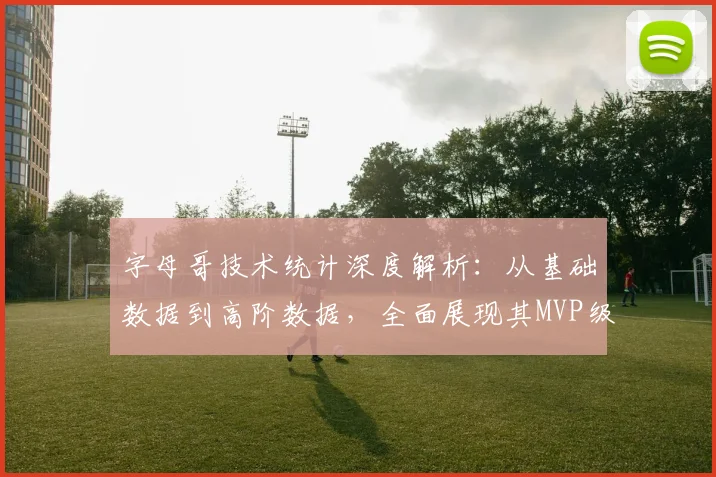 字母哥技术统计深度解析：从基础数据到高阶数据，全面展现其MVP级统治力